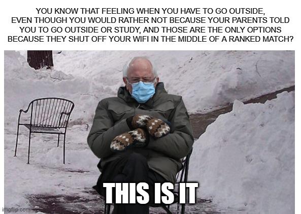 The "Go outside or do school" feeling | YOU KNOW THAT FEELING WHEN YOU HAVE TO GO OUTSIDE, EVEN THOUGH YOU WOULD RATHER NOT BECAUSE YOUR PARENTS TOLD YOU TO GO OUTSIDE OR STUDY, AND THOSE ARE THE ONLY OPTIONS BECAUSE THEY SHUT OFF YOUR WIFI IN THE MIDDLE OF A RANKED MATCH? THIS IS IT | image tagged in winter,snow,bernie sanders,gloves | made w/ Imgflip meme maker