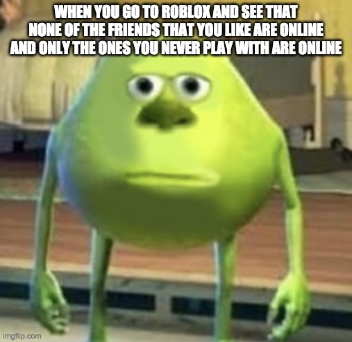 it is the root of all boredom :/ | WHEN YOU GO TO ROBLOX AND SEE THAT NONE OF THE FRIENDS THAT YOU LIKE ARE ONLINE AND ONLY THE ONES YOU NEVER PLAY WITH ARE ONLINE | image tagged in mike wazowski face swap | made w/ Imgflip meme maker