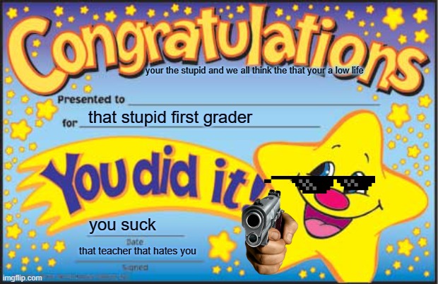 Happy Star Congratulations | your the stupid and we all think the that your a low life; that stupid first grader; you suck; that teacher that hates you | image tagged in memes,happy star congratulations | made w/ Imgflip meme maker