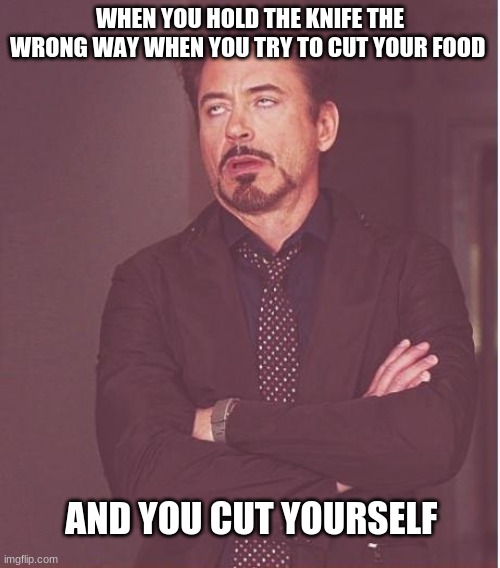 Face You Make Robert Downey Jr | WHEN YOU HOLD THE KNIFE THE WRONG WAY WHEN YOU TRY TO CUT YOUR FOOD; AND YOU CUT YOURSELF | image tagged in memes,face you make robert downey jr | made w/ Imgflip meme maker
