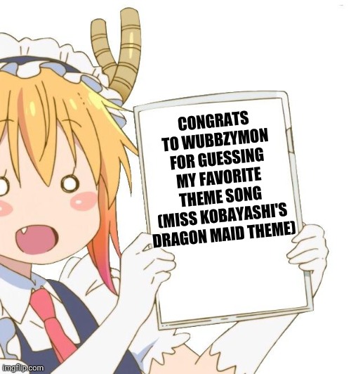 Ha had a LOT of guesses | CONGRATS TO WUBBZYMON FOR GUESSING MY FAVORITE THEME SONG
(MISS KOBAYASHI'S DRAGON MAID THEME) | image tagged in tohru holding a sign | made w/ Imgflip meme maker