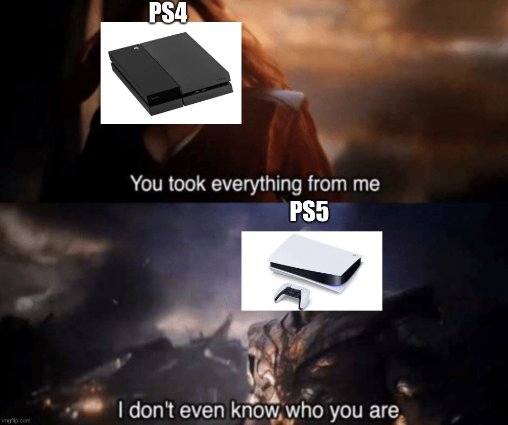 You took everything from me - I don't even know who you are |  PS4; PS5 | image tagged in you took everything from me - i don't even know who you are | made w/ Imgflip meme maker