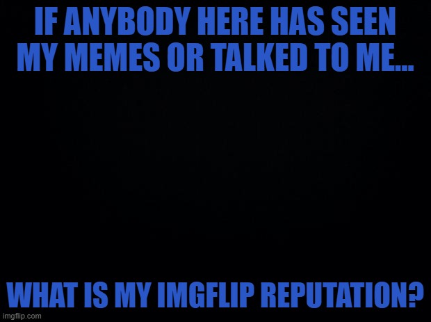 wut is it? | IF ANYBODY HERE HAS SEEN MY MEMES OR TALKED TO ME... WHAT IS MY IMGFLIP REPUTATION? | image tagged in black background | made w/ Imgflip meme maker