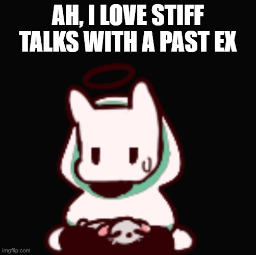 They're just so fun /s | AH, I LOVE STIFF TALKS WITH A PAST EX | image tagged in you aren't very smart are you | made w/ Imgflip meme maker