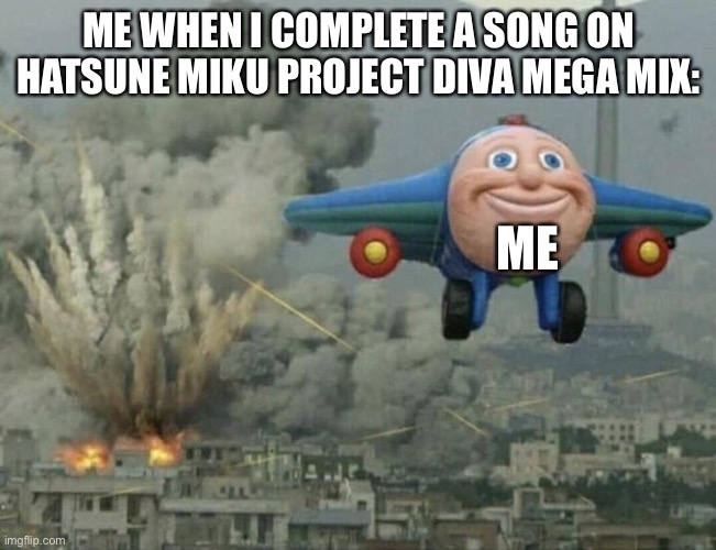 Plane flying from explosions | ME WHEN I COMPLETE A SONG ON HATSUNE MIKU PROJECT DIVA MEGA MIX:; ME | image tagged in plane flying from explosions | made w/ Imgflip meme maker