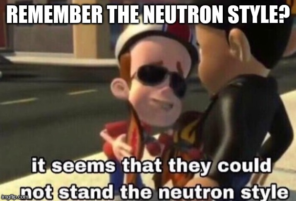 The neutron style | REMEMBER THE NEUTRON STYLE? | image tagged in the neutron style | made w/ Imgflip meme maker