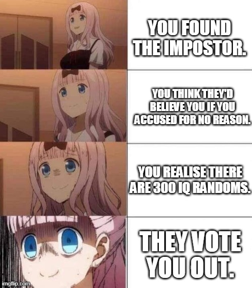 This is why you should accuse with proof. | YOU FOUND THE IMPOSTOR. YOU THINK THEY'D BELIEVE YOU IF YOU ACCUSED FOR NO REASON. YOU REALISE THERE ARE 300 IQ RANDOMS. THEY VOTE YOU OUT. | image tagged in chika template | made w/ Imgflip meme maker