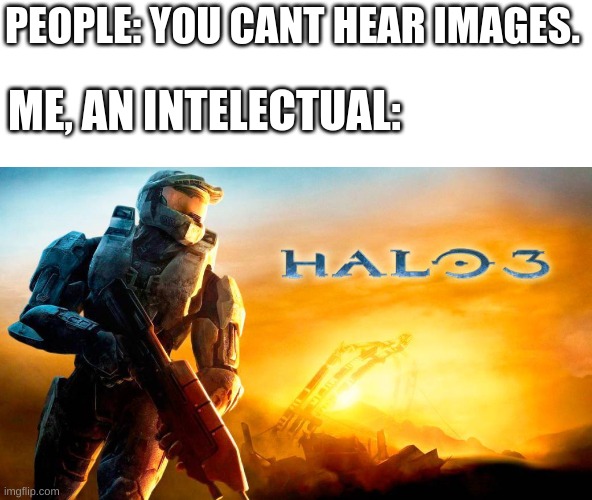 Hahah Halo theme go OOOOooooooOOOOOoooooooOOOOO | PEOPLE: YOU CANT HEAR IMAGES. ME, AN INTELECTUAL: | image tagged in smart,intellectual,halo,memes | made w/ Imgflip meme maker