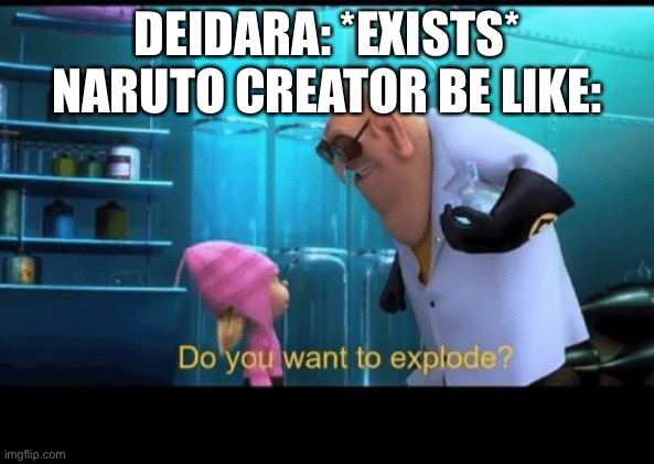 Do you want to explode | DEIDARA: *EXISTS*
NARUTO CREATOR BE LIKE: | image tagged in do you want to explode | made w/ Imgflip meme maker