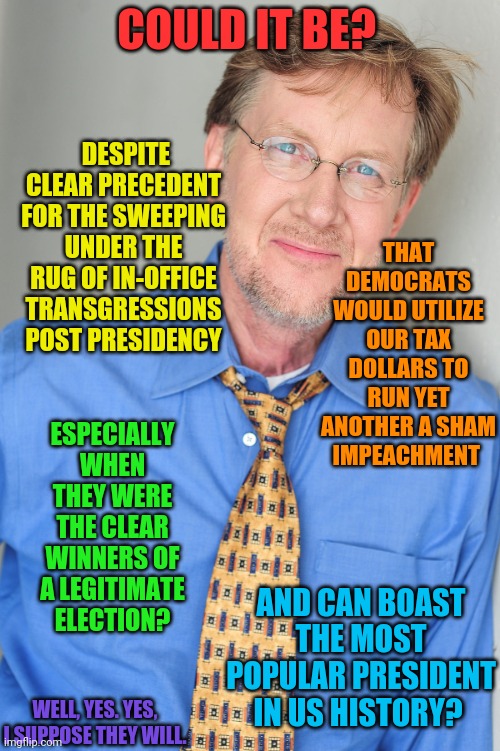 Robert Clotworthy | COULD IT BE? THAT DEMOCRATS WOULD UTILIZE OUR TAX DOLLARS TO RUN YET ANOTHER A SHAM IMPEACHMENT DESPITE CLEAR PRECEDENT FOR THE SWEEPING UND | image tagged in robert clotworthy | made w/ Imgflip meme maker