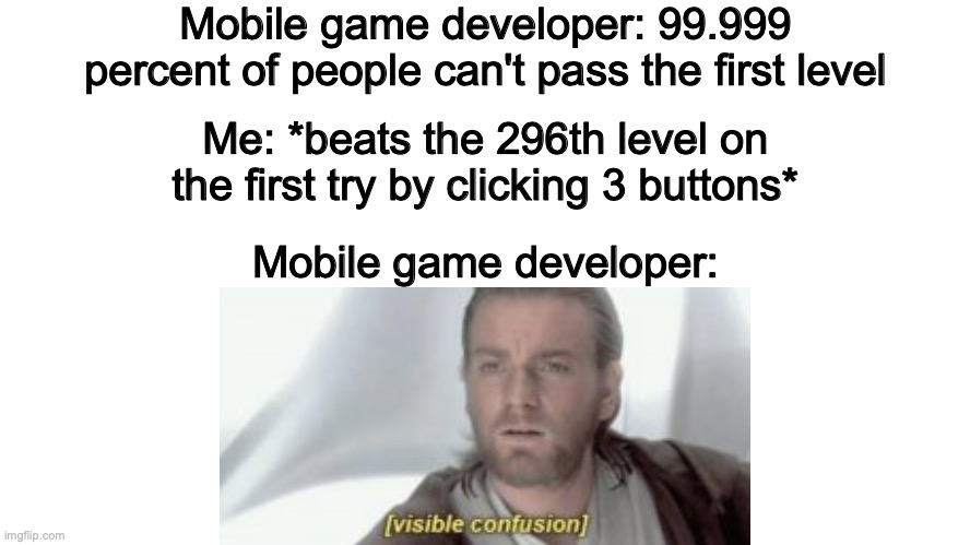 I'm disappointed in what mobile games have become | Mobile game developer: 99.999 percent of people can't pass the first level; Me: *beats the 296th level on the first try by clicking 3 buttons*; Mobile game developer: | image tagged in memes,visible confusion,gaming,funny because it's true | made w/ Imgflip meme maker