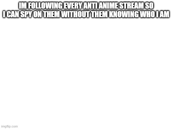 .. - ...   --  *   --*  **-   -*-- | IM FOLLOWING EVERY ANTI ANIME STREAM SO I CAN SPY ON THEM WITHOUT THEM KNOWING WHO I AM | image tagged in blank white template | made w/ Imgflip meme maker