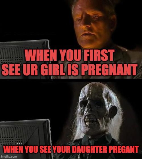 NOO | WHEN YOU FIRST SEE UR GIRL IS PREGNANT; WHEN YOU SEE YOUR DAUGHTER PREGANT | image tagged in memes,i'll just wait here | made w/ Imgflip meme maker