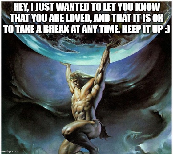 Have a nice day | HEY, I JUST WANTED TO LET YOU KNOW THAT YOU ARE LOVED, AND THAT IT IS OK TO TAKE A BREAK AT ANY TIME. KEEP IT UP :) | image tagged in atlas greek god | made w/ Imgflip meme maker