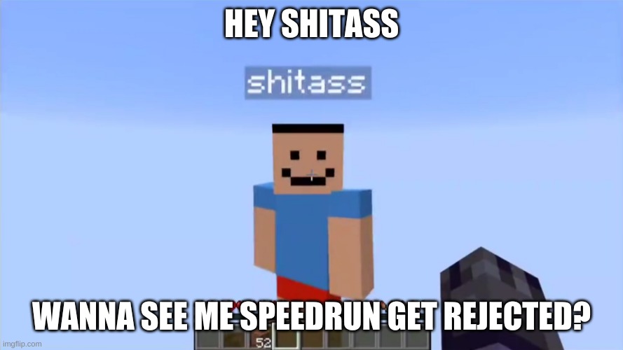 my love life in a nutshell | HEY SHITASS; WANNA SEE ME SPEEDRUN GET REJECTED? | image tagged in shitass | made w/ Imgflip meme maker