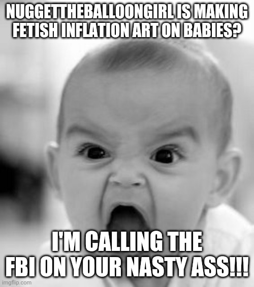 Angry Baby Meme | NUGGETTHEBALLOONGIRL IS MAKING FETISH INFLATION ART ON BABIES? I'M CALLING THE FBI ON YOUR NASTY ASS!!! | image tagged in memes,angry baby | made w/ Imgflip meme maker