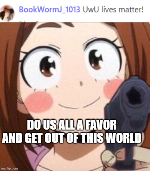 I hate people like this... but i better get ready for people to attack me in the comments | DO US ALL A FAVOR AND GET OUT OF THIS WORLD | image tagged in uraraka,stupid,know your place trash,anti uwu,no uwu people allowed | made w/ Imgflip meme maker