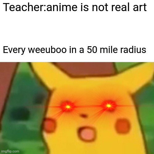 So true | Teacher:anime is not real art; Every weeuboo in a 50 mile radius | image tagged in memes,surprised pikachu | made w/ Imgflip meme maker