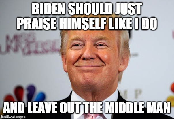 Donald trump approves | BIDEN SHOULD JUST PRAISE HIMSELF LIKE I DO AND LEAVE OUT THE MIDDLE MAN | image tagged in donald trump approves | made w/ Imgflip meme maker