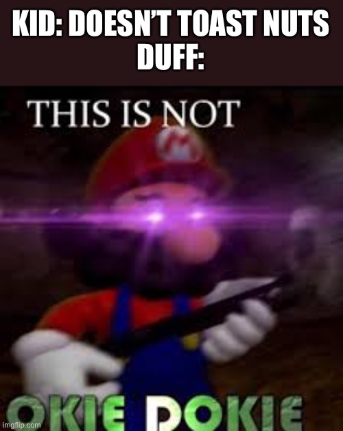 This is not okie dokie | KID: DOESN’T TOAST NUTS
DUFF: | image tagged in this is not okie dokie | made w/ Imgflip meme maker