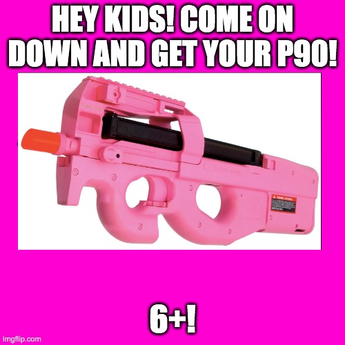 ONLY 2,350 bucks | HEY KIDS! COME ON DOWN AND GET YOUR P90! 6+! | image tagged in guns,toys | made w/ Imgflip meme maker