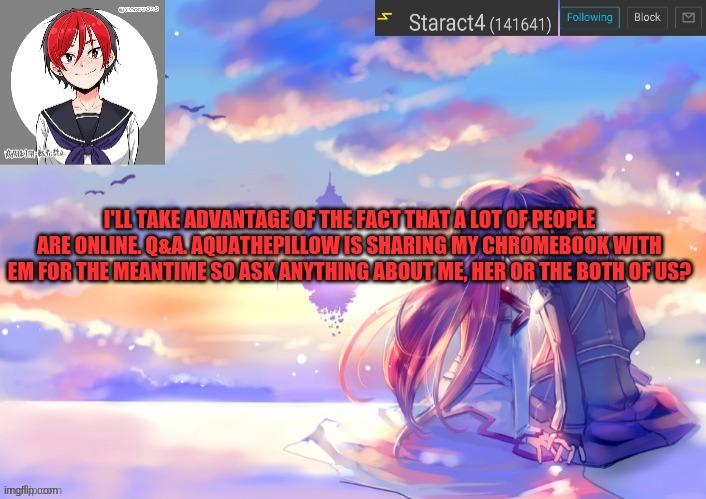 I'LL TAKE ADVANTAGE OF THE FACT THAT A LOT OF PEOPLE ARE ONLINE. Q&A. AQUATHEPILLOW IS SHARING MY CHROMEBOOK WITH EM FOR THE MEANTIME SO ASK ANYTHING ABOUT ME, HER OR THE BOTH OF US? | image tagged in starkugo trap sailor sword art online announcement trmplate | made w/ Imgflip meme maker