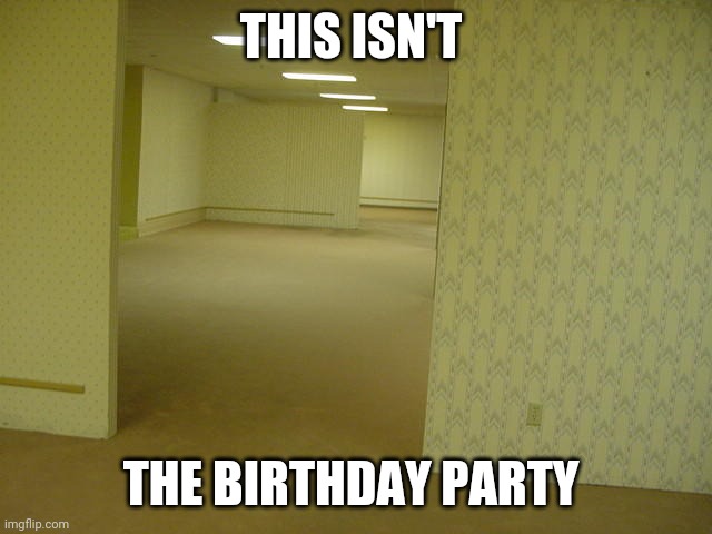 The Backrooms | THIS ISN'T; THE BIRTHDAY PARTY | image tagged in the backrooms | made w/ Imgflip meme maker