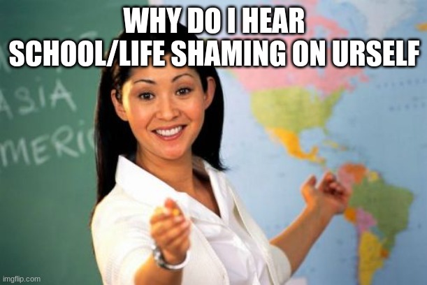 Unhelpful High School Teacher Meme | WHY DO I HEAR SCHOOL/LIFE SHAMING ON URSELF | image tagged in memes,unhelpful high school teacher | made w/ Imgflip meme maker