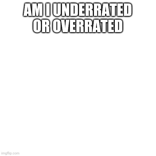 Blank Transparent Square | AM I UNDERRATED OR OVERRATED | image tagged in memes,blank transparent square | made w/ Imgflip meme maker