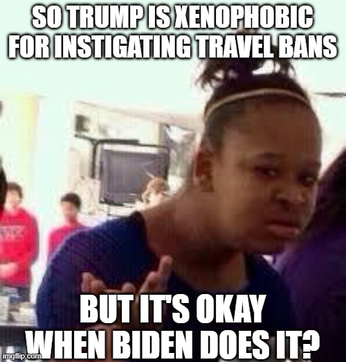Bruh | SO TRUMP IS XENOPHOBIC FOR INSTIGATING TRAVEL BANS; BUT IT'S OKAY WHEN BIDEN DOES IT? | image tagged in bruh | made w/ Imgflip meme maker