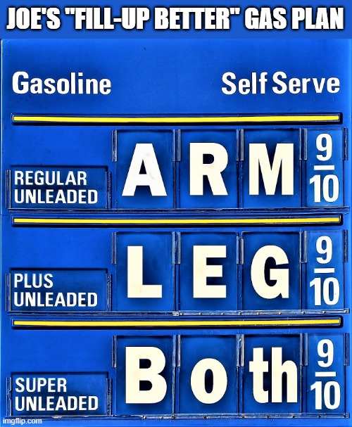 Joe's gas plan | JOE'S "FILL-UP BETTER" GAS PLAN | image tagged in political humor,joe biden,gasoline,gas station,gas prices,pipeline | made w/ Imgflip meme maker