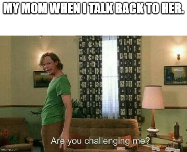 oh no | MY MOM WHEN I TALK BACK TO HER. | image tagged in are you challenging me | made w/ Imgflip meme maker