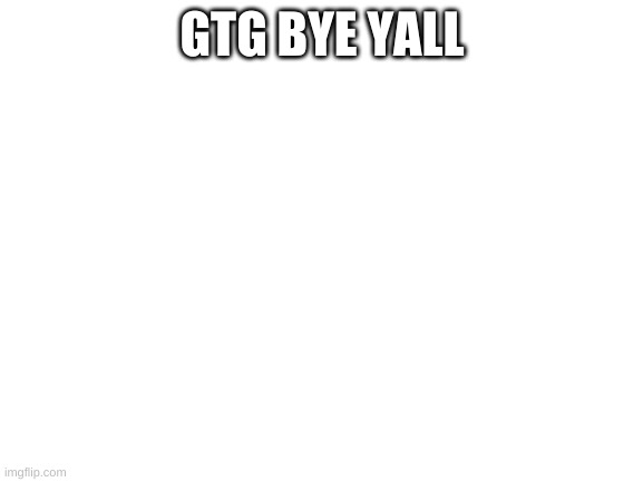 Blank White Template | GTG BYE YALL | image tagged in blank white template | made w/ Imgflip meme maker
