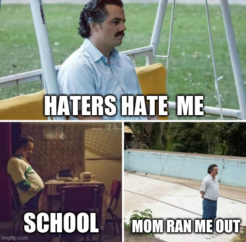 Sad Pablo Escobar | HATERS HATE  ME; SCHOOL; MOM RAN ME OUT | image tagged in memes,sad pablo escobar | made w/ Imgflip meme maker