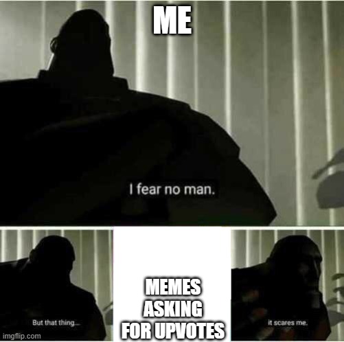 STOP BEGGING FOR UPVOTES PEOPLE | ME; MEMES ASKING FOR UPVOTES | image tagged in i fear no man | made w/ Imgflip meme maker