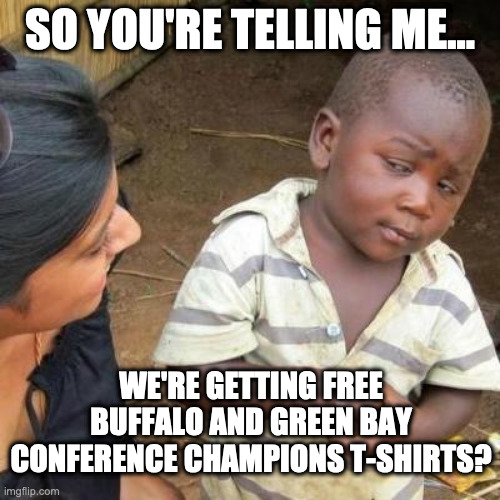 So You're Telling Me | SO YOU'RE TELLING ME... WE'RE GETTING FREE BUFFALO AND GREEN BAY CONFERENCE CHAMPIONS T-SHIRTS? | image tagged in so you're telling me | made w/ Imgflip meme maker