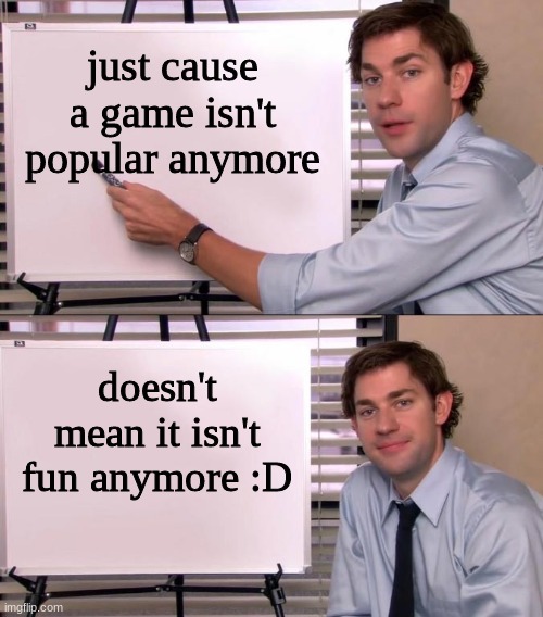 this is true | just cause a game isn't popular anymore; doesn't mean it isn't fun anymore :D | image tagged in jim halpert explains | made w/ Imgflip meme maker