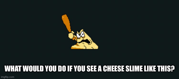Pizza Tower stuff! | WHAT WOULD YOU DO IF YOU SEE A CHEESE SLIME LIKE THIS? | image tagged in pizza tower | made w/ Imgflip meme maker
