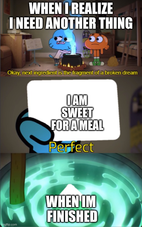 Gumball's Last Instruction | WHEN I REALIZE I NEED ANOTHER THING; I AM SWEET FOR A MEAL; WHEN IM  FINISHED | image tagged in perfect | made w/ Imgflip meme maker
