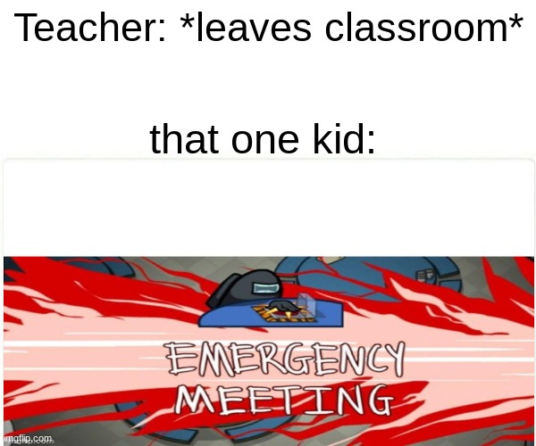 classroom among us meme | Teacher: *leaves classroom*; that one kid: | image tagged in memes | made w/ Imgflip meme maker