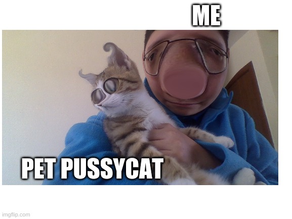 Just a boy and his cat | ME; PET PUSSYCAT | image tagged in photoshop,cursed image,cursed,cats | made w/ Imgflip meme maker