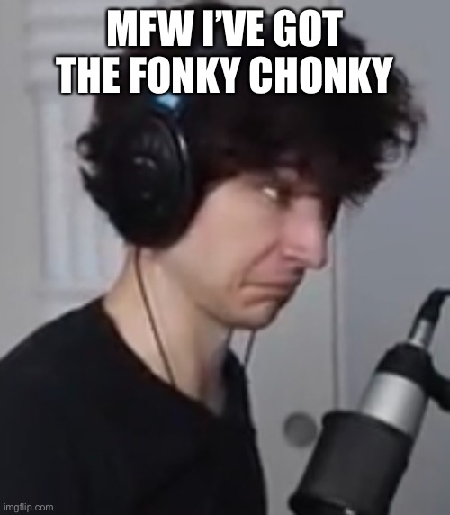 MFW I’VE GOT THE FONKY CHONKY | made w/ Imgflip meme maker