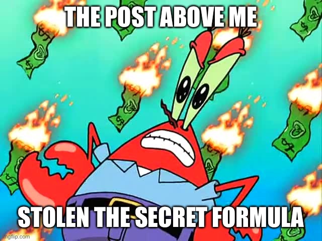 Pissed off Mr Krabs | THE POST ABOVE ME; STOLEN THE SECRET FORMULA | image tagged in pissed off mr krabs | made w/ Imgflip meme maker
