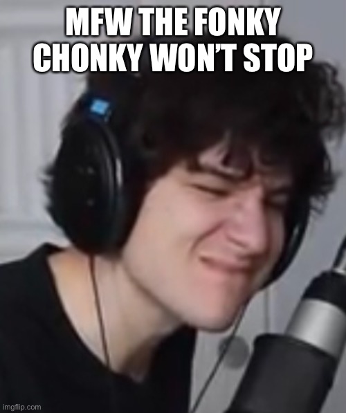 MFW THE FONKY CHONKY WON’T STOP | made w/ Imgflip meme maker