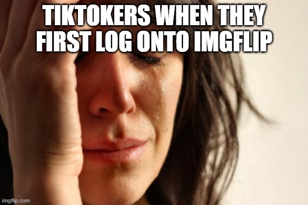 I swear I'm not a tiktoker | TIKTOKERS WHEN THEY FIRST LOG ONTO IMGFLIP | image tagged in memes,first world problems | made w/ Imgflip meme maker