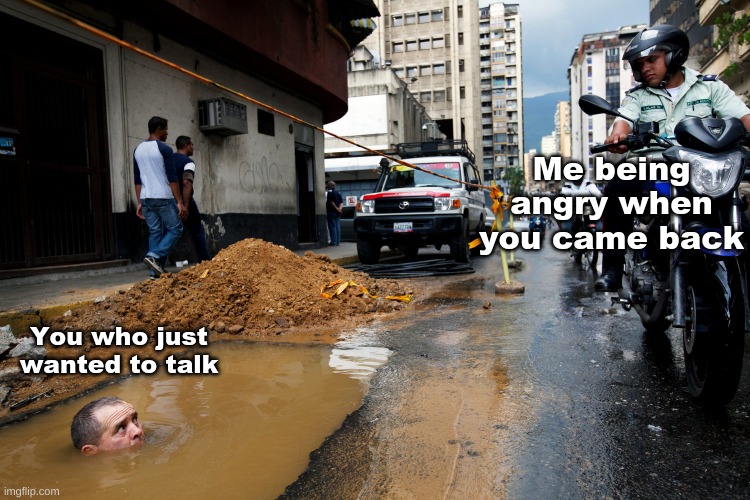 Police watching guy underwater | Me being angry when you came back You who just wanted to talk | image tagged in police watching guy underwater | made w/ Imgflip meme maker