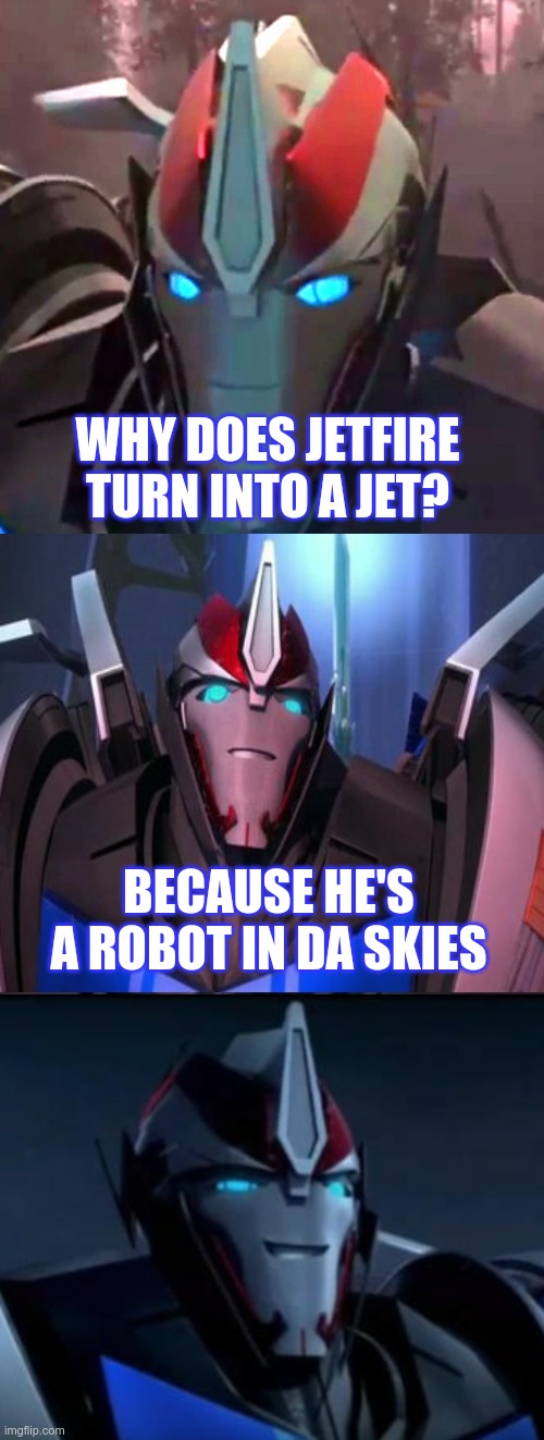 Why does jetfire turn into a jet | WHY DOES JETFIRE TURN INTO A JET? BECAUSE HE'S A ROBOT IN DA SKIES | image tagged in smokescreen the comedian,transformers prime,tfp,joke,smokescreen | made w/ Imgflip meme maker