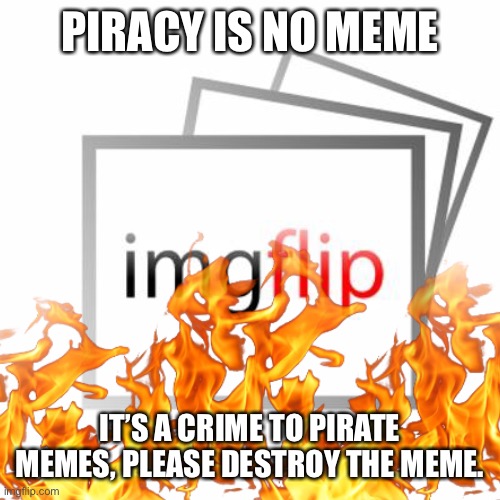 Just a parody of “Piracy is no party” | PIRACY IS NO MEME; IT’S A CRIME TO PIRATE MEMES, PLEASE DESTROY THE MEME. | made w/ Imgflip meme maker