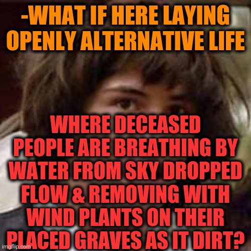 -Head waves. | -WHAT IF HERE LAYING OPENLY ALTERNATIVE LIFE; WHERE DECEASED PEOPLE ARE BREATHING BY WATER FROM SKY DROPPED FLOW & REMOVING WITH WIND PLANTS ON THEIR PLACED GRAVES AS IT DIRT? | image tagged in memes,conspiracy keanu,i see dead people,heavy breathing,water bottle,what if | made w/ Imgflip meme maker