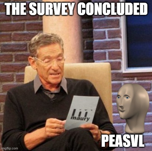 Maury Lie Detector | THE SURVEY CONCLUDED; PEASVL | image tagged in memes,maury lie detector | made w/ Imgflip meme maker